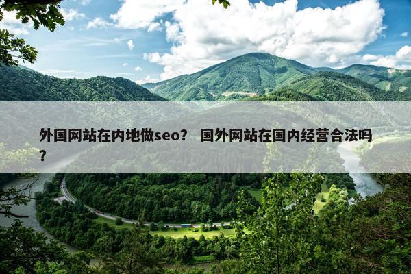 外国网站在内地做seo？ 国外网站在国内经营合法吗？