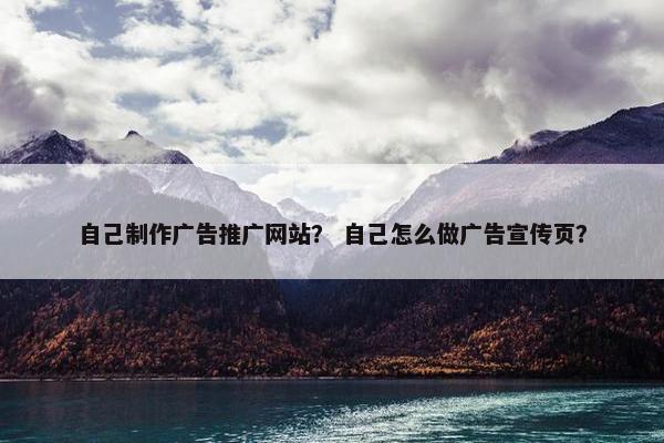 自己制作广告推广网站？ 自己怎么做广告宣传页？
