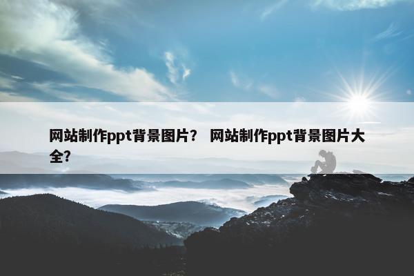 网站制作ppt背景图片？ 网站制作ppt背景图片大全？