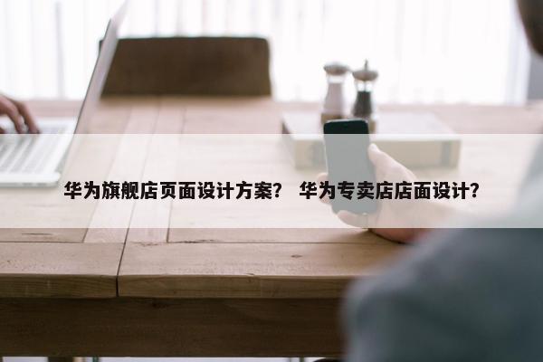 华为旗舰店页面设计方案？ 华为专卖店店面设计？