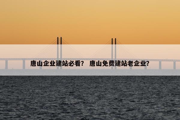 唐山企业建站必看？ 唐山免费建站老企业？