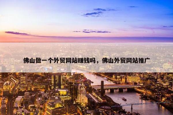 佛山做一个外贸网站赚钱吗，佛山外贸网站推广