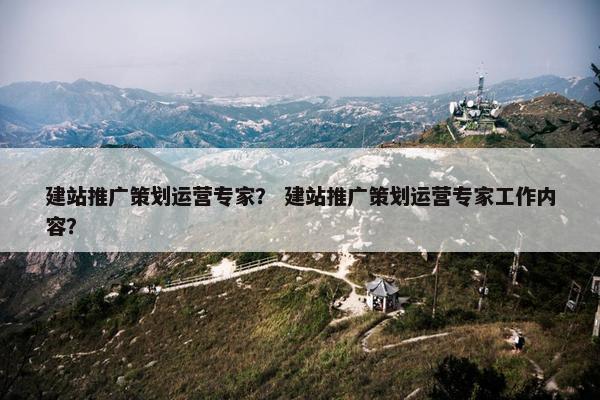 建站推广策划运营专家？ 建站推广策划运营专家工作内容？