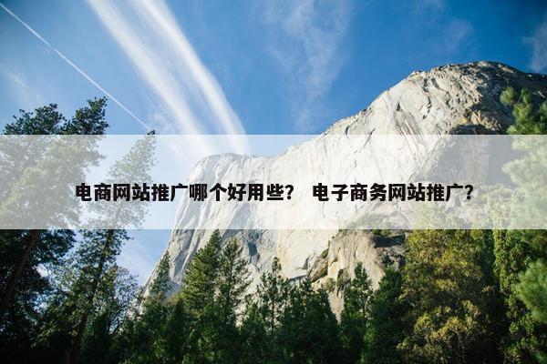 电商网站推广哪个好用些？ 电子商务网站推广？