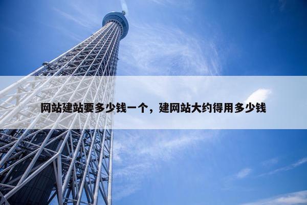 网站建站要多少钱一个，建网站大约得用多少钱