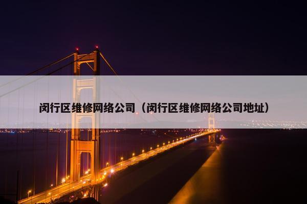 闵行区维修网络公司（闵行区维修网络公司地址）