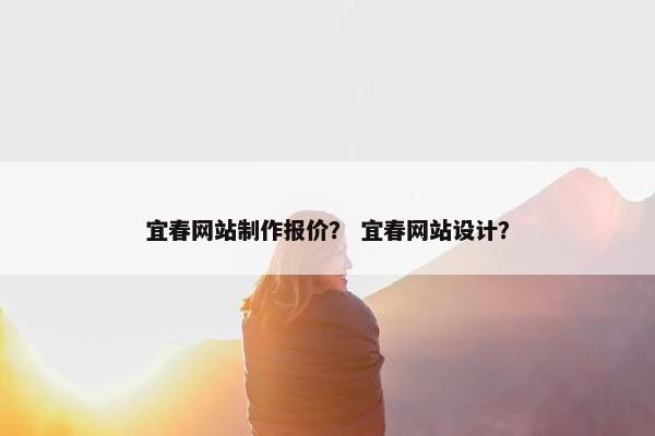 宜春网站制作报价？ 宜春网站设计？
