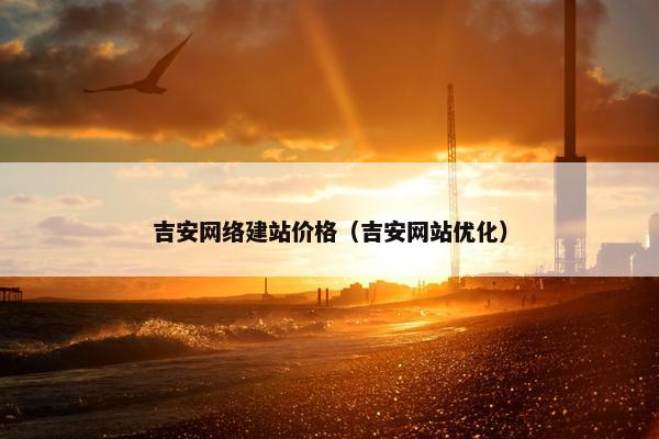 吉安网络建站价格（吉安网站优化）