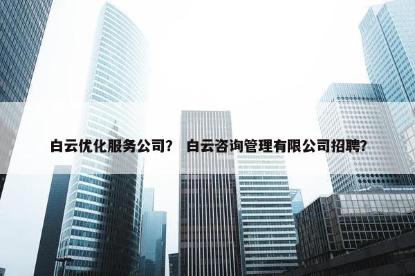 白云优化服务公司？ 白云咨询管理有限公司招聘？