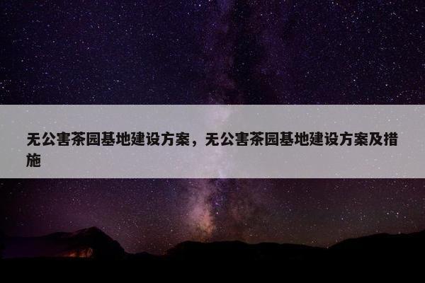 无公害茶园基地建设方案，无公害茶园基地建设方案及措施