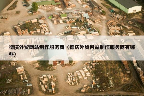 德庆外贸网站制作服务商（德庆外贸网站制作服务商有哪些）