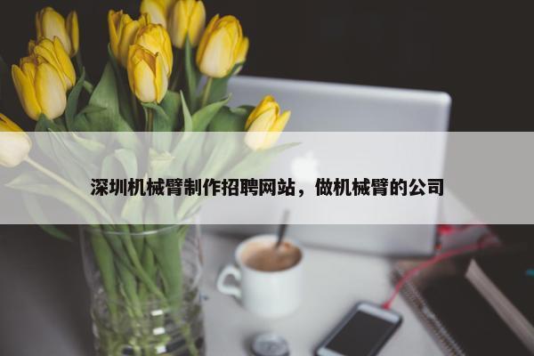 深圳机械臂制作招聘网站，做机械臂的公司