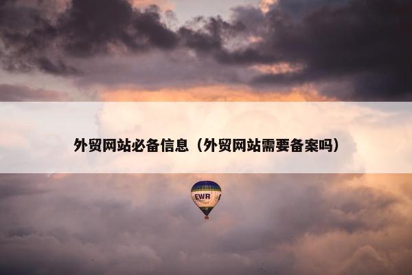 外贸网站必备信息（外贸网站需要备案吗）