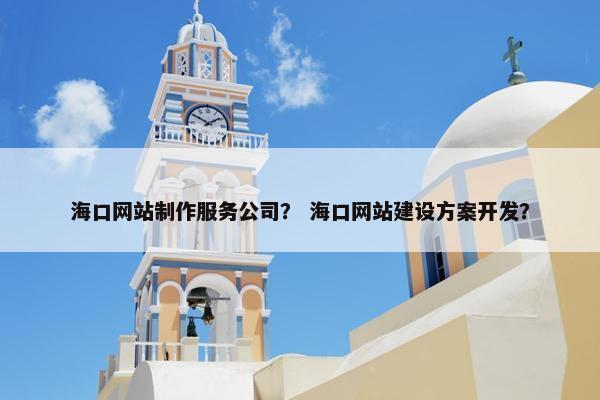 海口网站制作服务公司？ 海口网站建设方案开发？