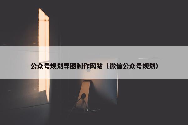 公众号规划导图制作网站（微信公众号规划）