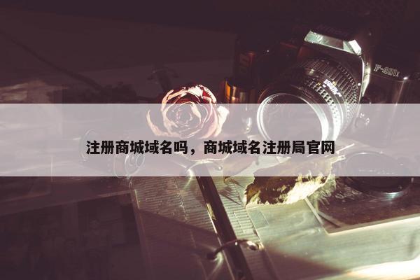 注册商城域名吗，商城域名注册局官网
