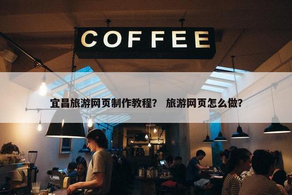 宜昌旅游网页制作教程？ 旅游网页怎么做？