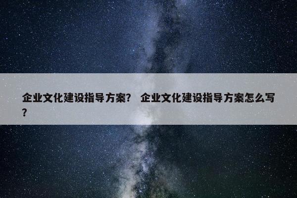 企业文化建设指导方案？ 企业文化建设指导方案怎么写？