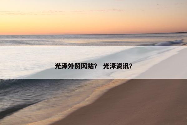 光泽外贸网站？ 光泽资讯？