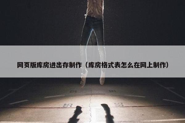 网页版库房进出存制作（库房格式表怎么在网上制作）