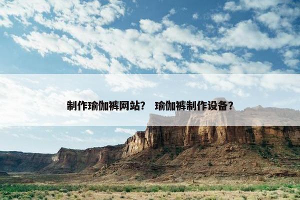 制作瑜伽裤网站？ 瑜伽裤制作设备？