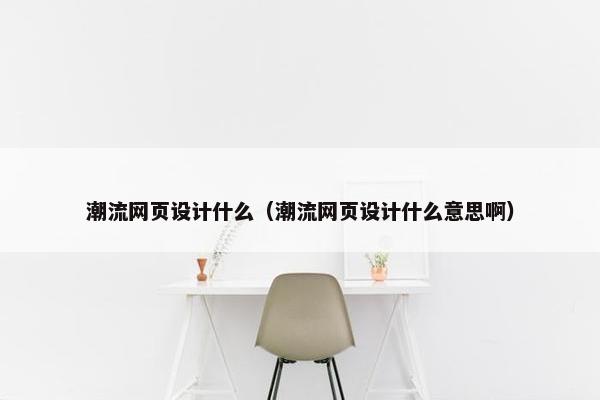 潮流网页设计什么（潮流网页设计什么意思啊）