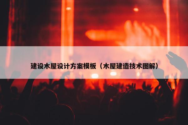 建设木屋设计方案模板（木屋建造技术图解）