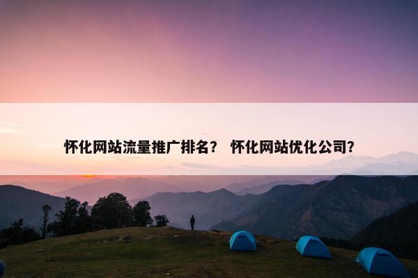 怀化网站流量推广排名？ 怀化网站优化公司？