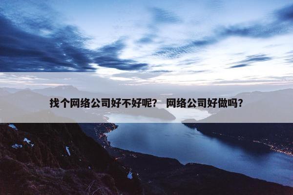找个网络公司好不好呢？ 网络公司好做吗？