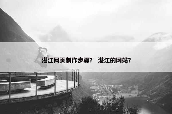 湛江网页制作步骤？ 湛江的网站？