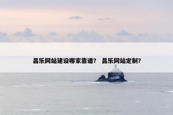 昌乐网站建设哪家靠谱？ 昌乐网站定制？
