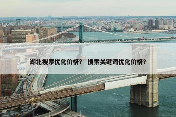 湖北搜索优化价格？ 搜索关键词优化价格？