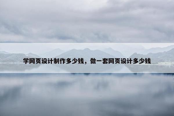 学网页设计制作多少钱，做一套网页设计多少钱