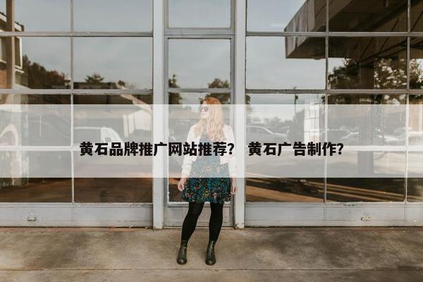 黄石品牌推广网站推荐？ 黄石广告制作？