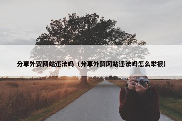 分享外贸网站违法吗（分享外贸网站违法吗怎么举报）