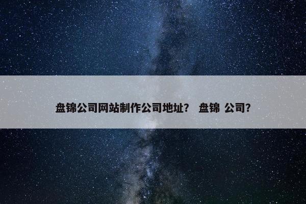 盘锦公司网站制作公司地址？ 盘锦 公司？
