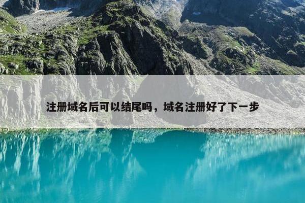 注册域名后可以结尾吗，域名注册好了下一步