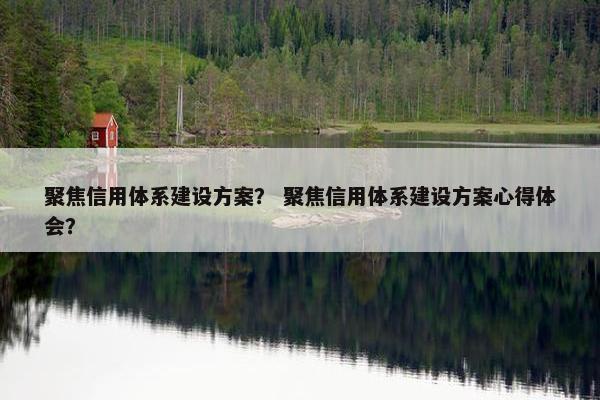 聚焦信用体系建设方案？ 聚焦信用体系建设方案心得体会？