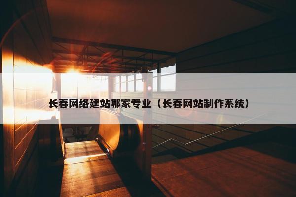 长春网络建站哪家专业（长春网站制作系统）