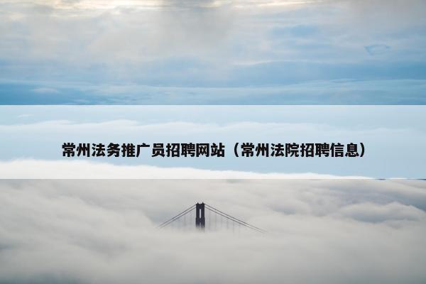 常州法务推广员招聘网站（常州法院招聘信息）