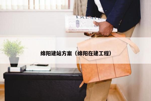 绵阳建站方案（绵阳在建工程）