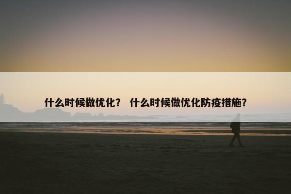 什么时候做优化？ 什么时候做优化防疫措施？