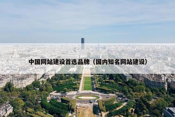 中国网站建设首选品牌（国内知名网站建设）