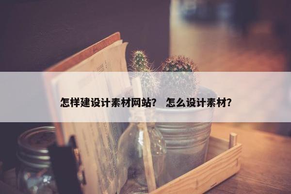 怎样建设计素材网站？ 怎么设计素材？