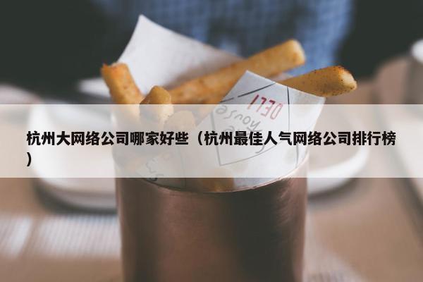 杭州大网络公司哪家好些（杭州最佳人气网络公司排行榜）