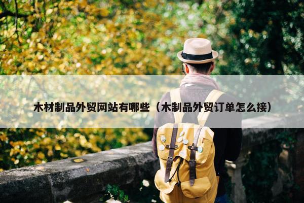 木材制品外贸网站有哪些（木制品外贸订单怎么接）