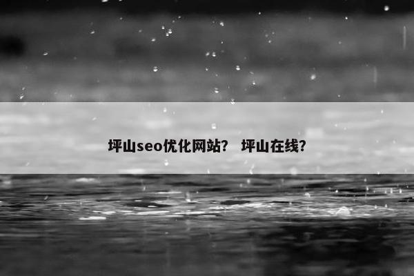 坪山seo优化网站？ 坪山在线？