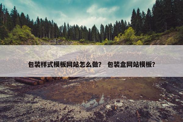 包装样式模板网站怎么做？ 包装盒网站模板？
