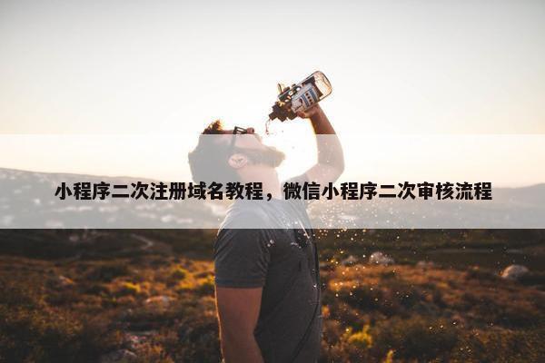 小程序二次注册域名教程，微信小程序二次审核流程
