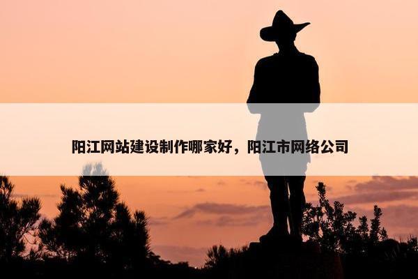 阳江网站建设制作哪家好，阳江市网络公司